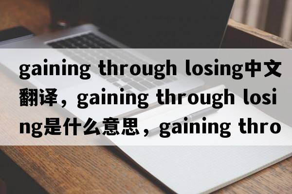 gaining through losing中文翻譯，gaining through losing是什么意思，gaining through losing發(fā)音、用法及例句