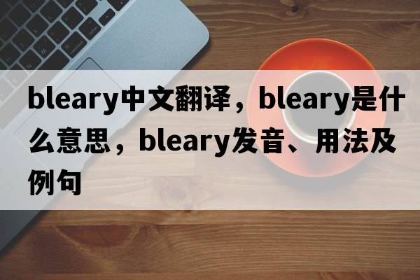 bleary中文翻譯，bleary是什么意思，bleary發(fā)音、用法及例句