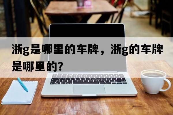 浙g是哪里的車牌，浙G的車牌是哪里的？