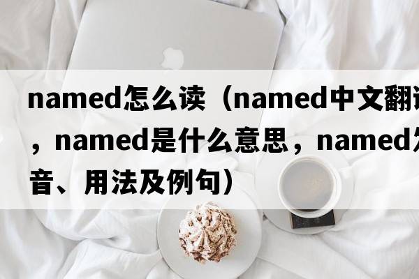 named怎么讀（named中文翻譯，named是什么意思，named發(fā)音、用法及例句）