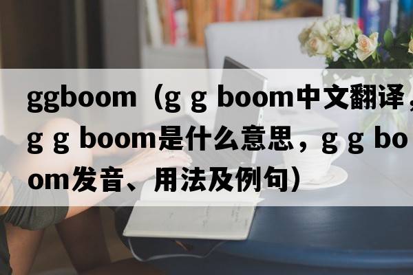 ggboom（g g boom中文翻譯，g g boom是什么意思，g g boom發(fā)音、用法及例句）