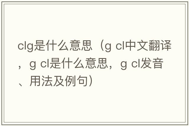clg是什么意思（g cl中文翻譯，g cl是什么意思，g cl發(fā)音、用法及例句）