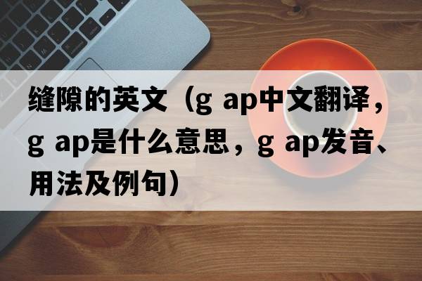縫隙的英文（g ap中文翻譯，g ap是什么意思，g ap發(fā)音、用法及例句）