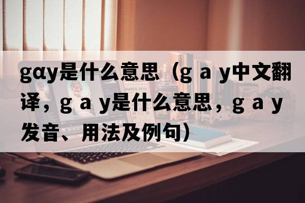 gαy是什么意思（g a y中文翻譯，g a y是什么意思，g a y發(fā)音、用法及例句）