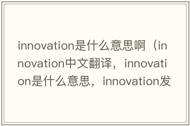 innovation是什么意思?。╥nnovation中文翻譯，innovation是什么意思，innovation發(fā)音、用法及例句）