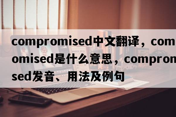 compromised中文翻譯，compromised是什么意思，compromised發(fā)音、用法及例句