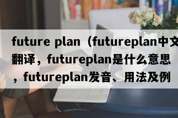 future plan（futureplan中文翻譯，futureplan是什么意思，futureplan發(fā)音、用法及例句）