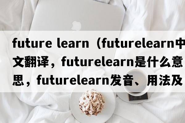 future learn（futurelearn中文翻譯，futurelearn是什么意思，futurelearn發(fā)音、用法及例句）