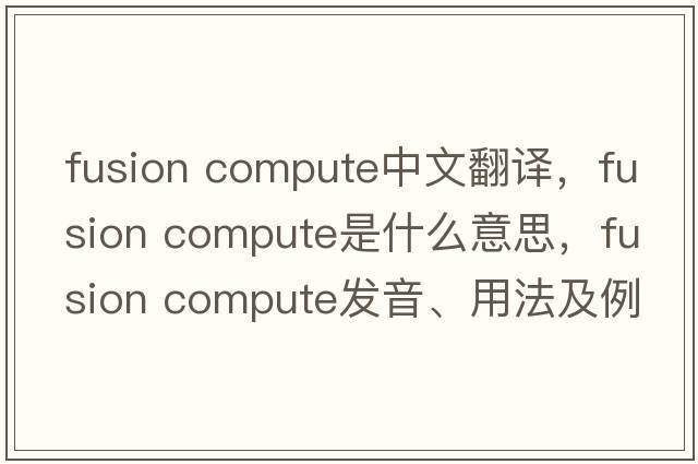 fusion compute中文翻譯，fusion compute是什么意思，fusion compute發(fā)音、用法及例句