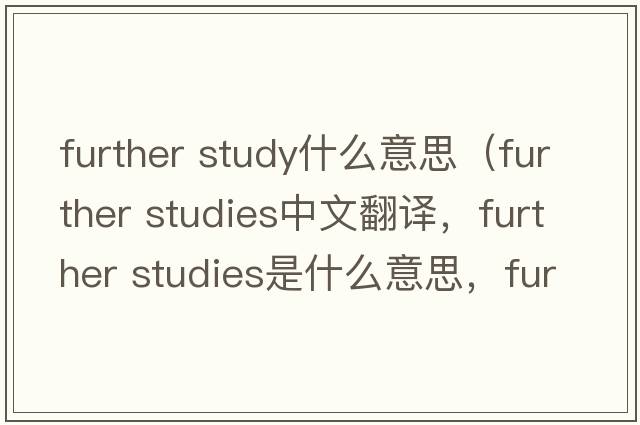 further study什么意思（further studies中文翻譯，further studies是什么意思，further studies發(fā)音、用法及例句）