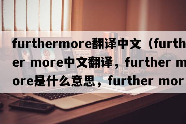 furthermore翻譯中文（further more中文翻譯，further more是什么意思，further more發(fā)音、用法及例句）