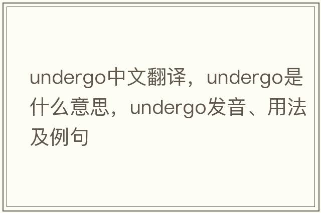 undergo中文翻譯，undergo是什么意思，undergo發(fā)音、用法及例句