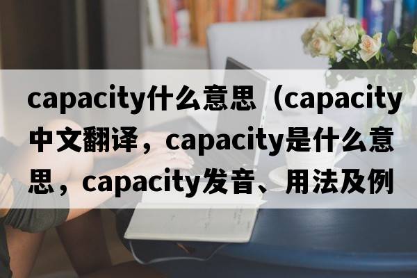 capacity什么意思（capacity中文翻譯，capacity是什么意思，capacity發(fā)音、用法及例句）