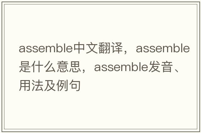 assemble中文翻譯，assemble是什么意思，assemble發(fā)音、用法及例句