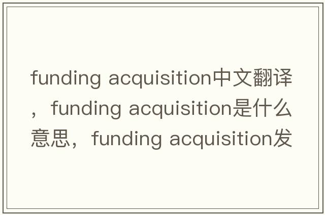 funding acquisition中文翻譯，funding acquisition是什么意思，funding acquisition發(fā)音、用法及例句