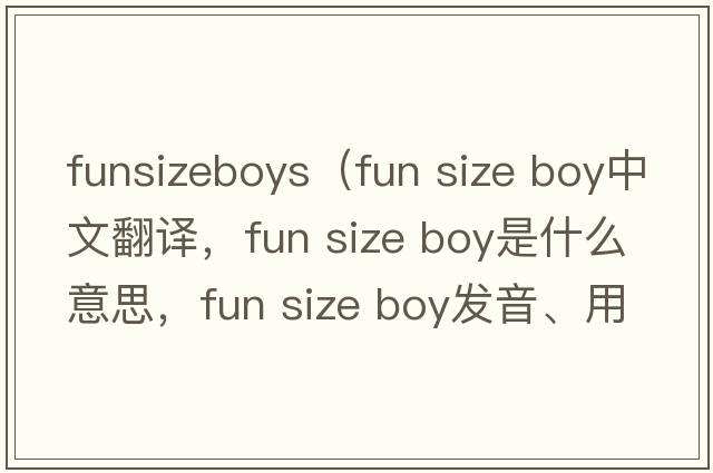 funsizeboys（fun size boy中文翻譯，fun size boy是什么意思，fun size boy發(fā)音、用法及例句）