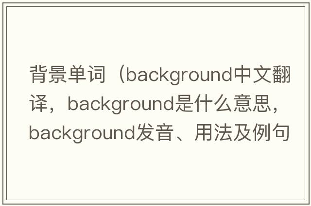 背景單詞（background中文翻譯，background是什么意思，background發(fā)音、用法及例句）
