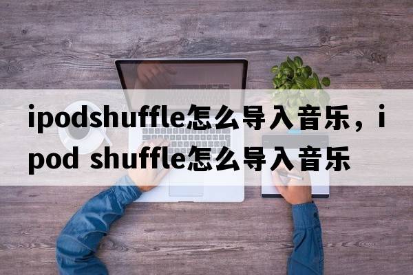 ipodshuffle怎么導(dǎo)入音樂，ipod shuffle怎么導(dǎo)入音樂