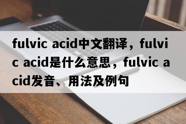 fulvic acid中文翻譯，fulvic acid是什么意思，fulvic acid發(fā)音、用法及例句