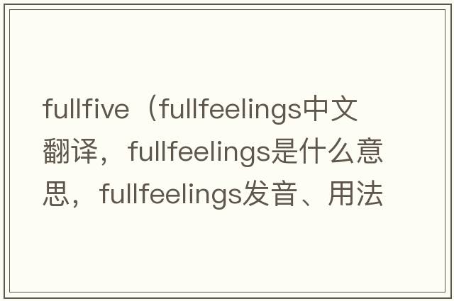 fullfive（fullfeelings中文翻譯，fullfeelings是什么意思，fullfeelings發(fā)音、用法及例句）