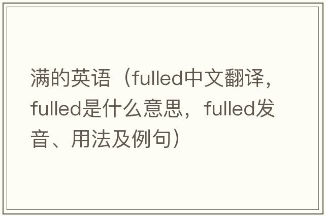滿的英語(yǔ)（fulled中文翻譯，fulled是什么意思，fulled發(fā)音、用法及例句）