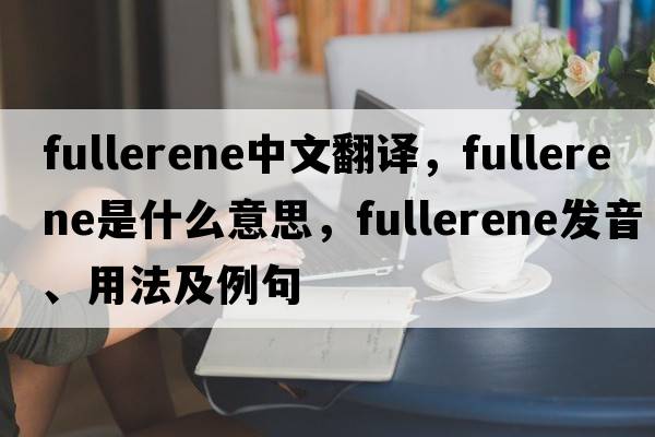fullerene中文翻譯，fullerene是什么意思，fullerene發(fā)音、用法及例句