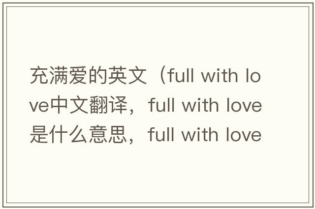 充滿愛(ài)的英文（full with love中文翻譯，full with love是什么意思，full with love發(fā)音、用法及例句）