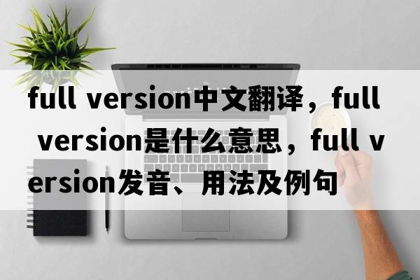 full version中文翻譯，full version是什么意思，full version發(fā)音、用法及例句