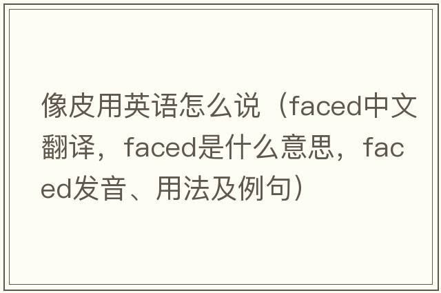 像皮用英語怎么說（faced中文翻譯，faced是什么意思，faced發(fā)音、用法及例句）