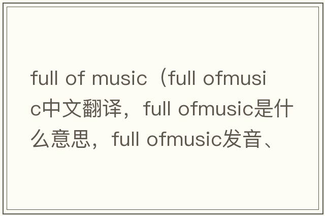 full of music（full ofmusic中文翻譯，full ofmusic是什么意思，full ofmusic發(fā)音、用法及例句）