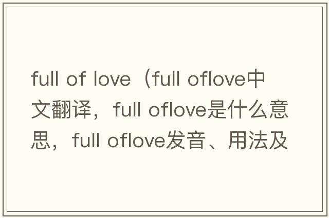 full of love（full oflove中文翻譯，full oflove是什么意思，full oflove發(fā)音、用法及例句）