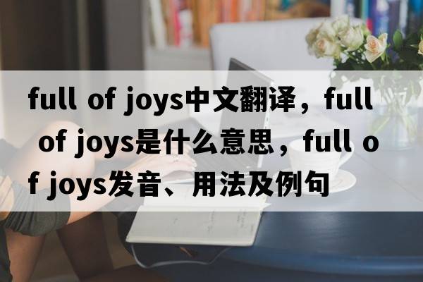 full of joys中文翻譯，full of joys是什么意思，full of joys發(fā)音、用法及例句
