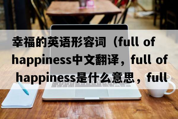 幸福的英語形容詞（full of happiness中文翻譯，full of happiness是什么意思，full of happiness發(fā)音、用法及例句）