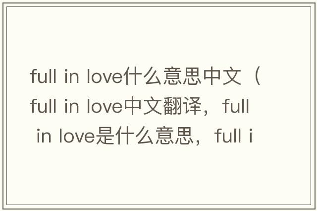 full in love什么意思中文（full in love中文翻譯，full in love是什么意思，full in love發(fā)音、用法及例句）