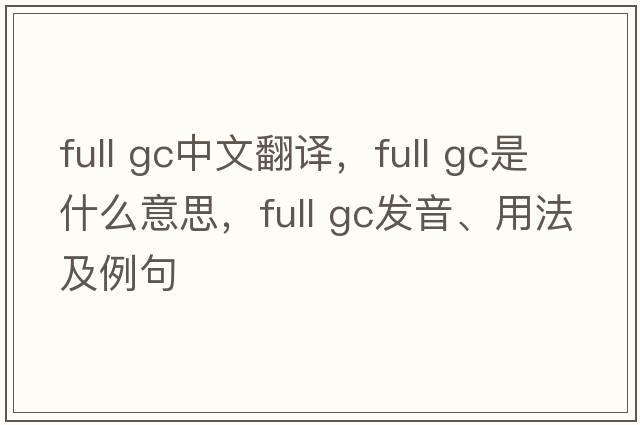full gc中文翻譯，full gc是什么意思，full gc發(fā)音、用法及例句