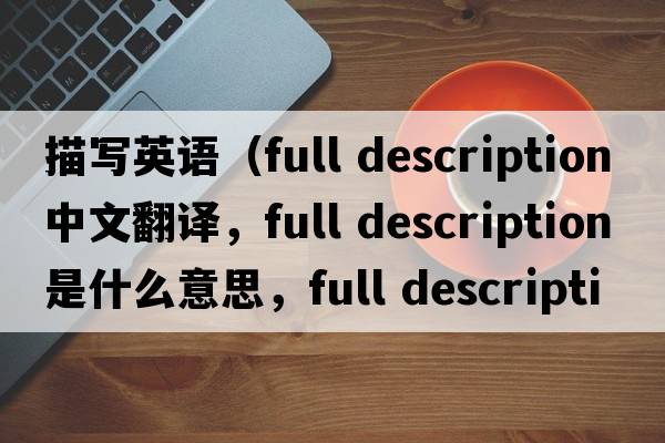 描寫(xiě)英語(yǔ)（full description中文翻譯，full description是什么意思，full description發(fā)音、用法及例句）
