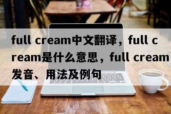 full cream中文翻譯，full cream是什么意思，full cream發(fā)音、用法及例句