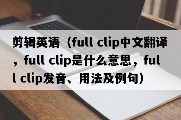 剪輯英語（full clip中文翻譯，full clip是什么意思，full clip發(fā)音、用法及例句）