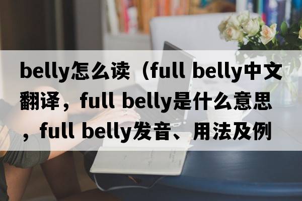 belly怎么讀（full belly中文翻譯，full belly是什么意思，full belly發(fā)音、用法及例句）