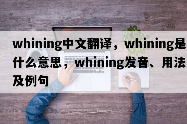 whining中文翻譯，whining是什么意思，whining發(fā)音、用法及例句