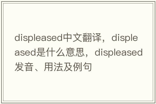displeased中文翻譯，displeased是什么意思，displeased發(fā)音、用法及例句