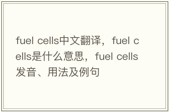 fuel cells中文翻譯，fuel cells是什么意思，fuel cells發(fā)音、用法及例句