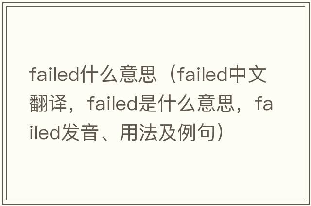 failed什么意思（failed中文翻譯，failed是什么意思，failed發(fā)音、用法及例句）