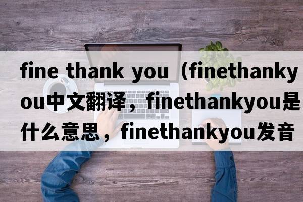 fine thank you（finethankyou中文翻譯，finethankyou是什么意思，finethankyou發(fā)音、用法及例句）