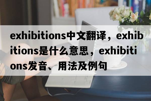 exhibitions中文翻譯，exhibitions是什么意思，exhibitions發(fā)音、用法及例句