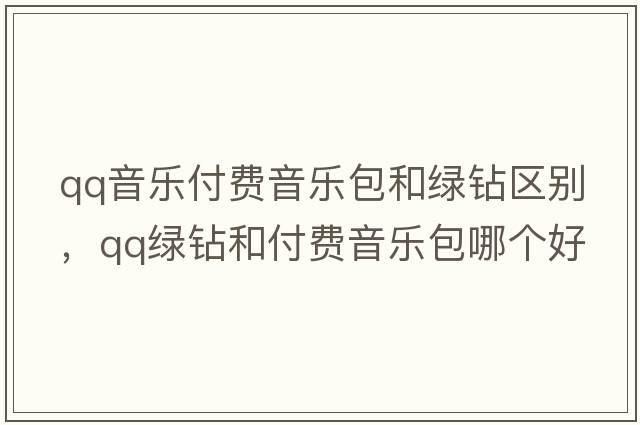 qq音樂付費音樂包和綠鉆區(qū)別，qq綠鉆和付費音樂包哪個好