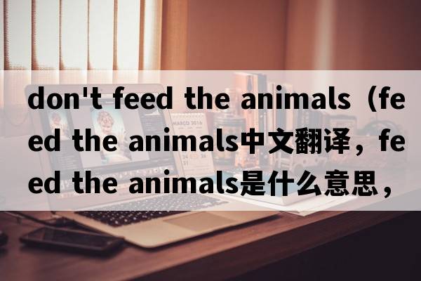 don't feed the animals（feed the animals中文翻譯，feed the animals是什么意思，feed the animals發(fā)音、用法及例句）