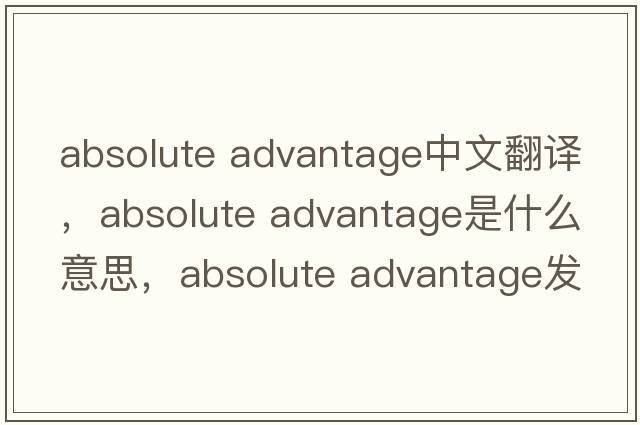 absolute advantage中文翻譯，absolute advantage是什么意思，absolute advantage發(fā)音、用法及例句