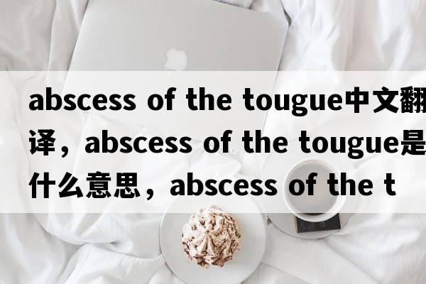 abscess of the tougue中文翻譯，abscess of the tougue是什么意思，abscess of the tougue發(fā)音、用法及例句