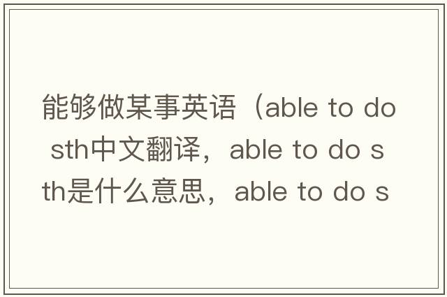 能夠做某事英語（able to do sth中文翻譯，able to do sth是什么意思，able to do sth發(fā)音、用法及例句）